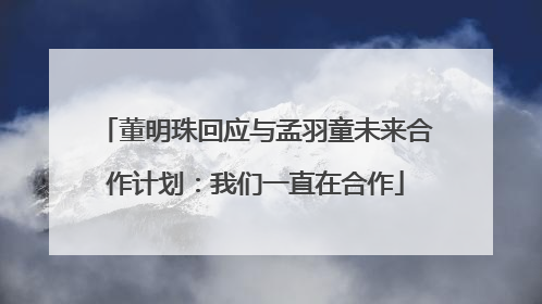 董明珠回应与孟羽童未来合作计划：我们一直在合作